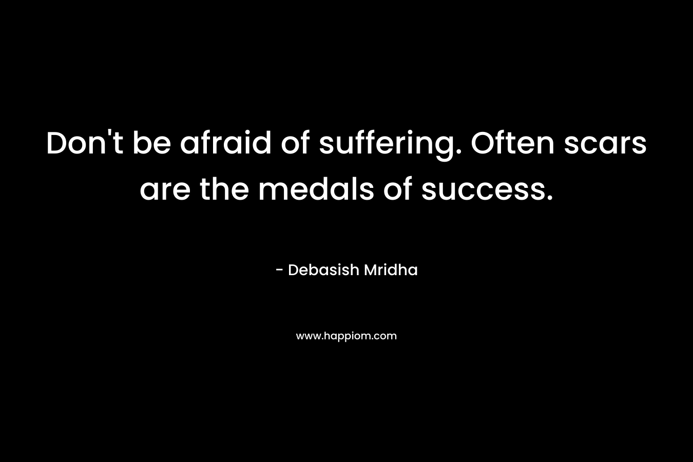 Don't be afraid of suffering. Often scars are the medals of success.