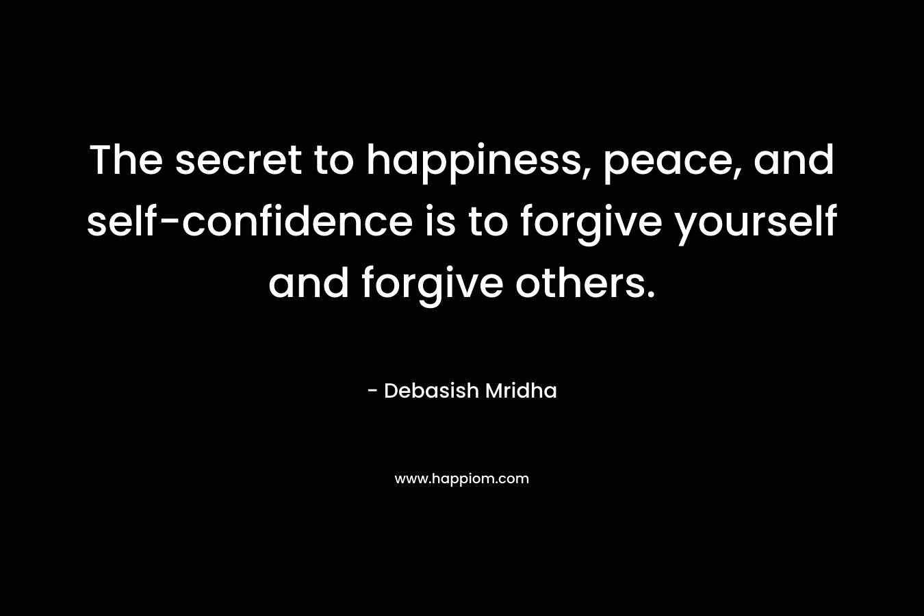 The secret to happiness, peace, and self-confidence is to forgive yourself and forgive others.