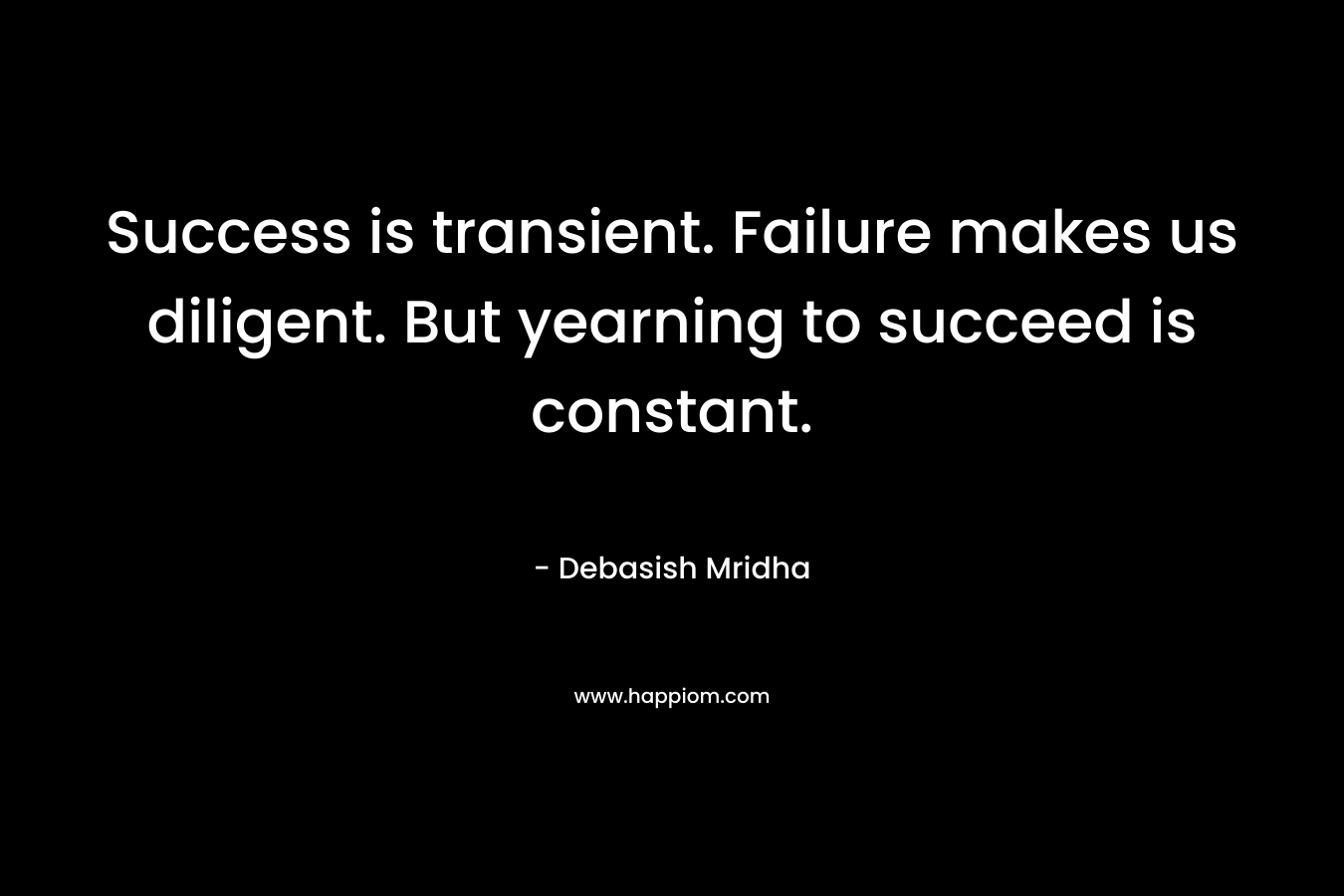 Success is transient. Failure makes us diligent. But yearning to succeed is constant. – Debasish Mridha