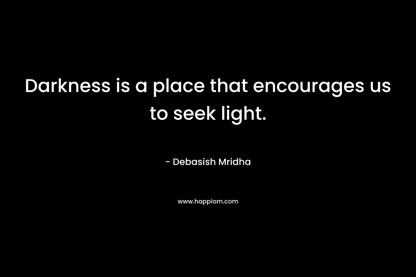 Darkness is a place that encourages us to seek light. – Debasish Mridha