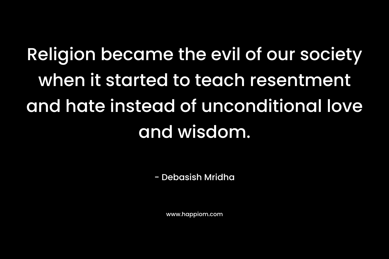 Religion became the evil of our society when it started to teach resentment and hate instead of unconditional love and wisdom.