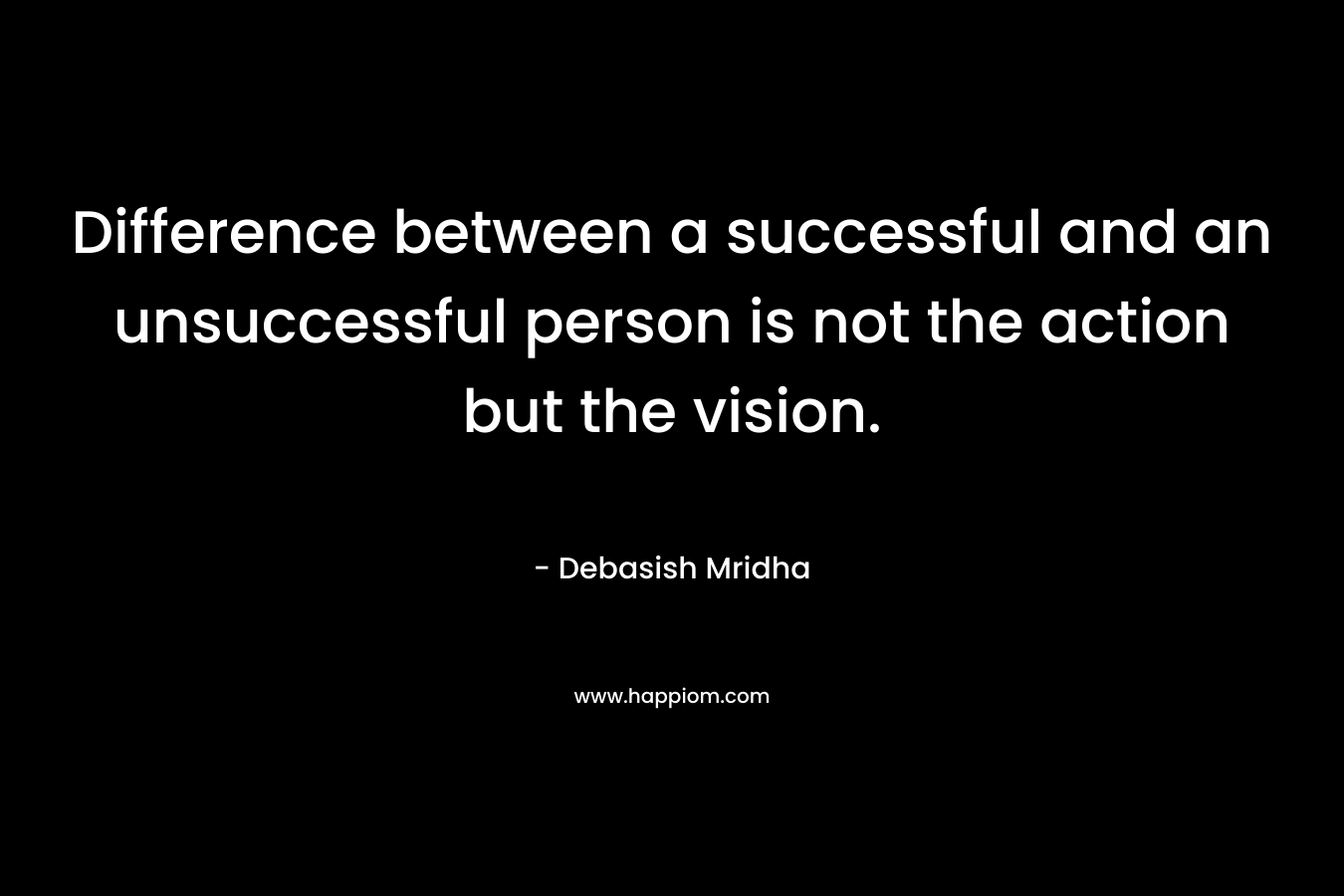 Difference between a successful and an unsuccessful person is not the action but the vision.