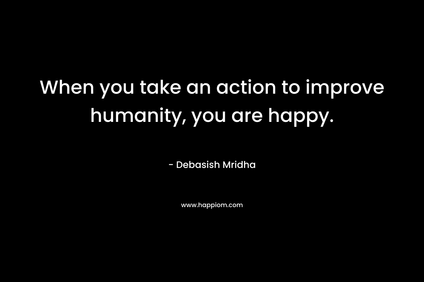 When you take an action to improve humanity, you are happy.