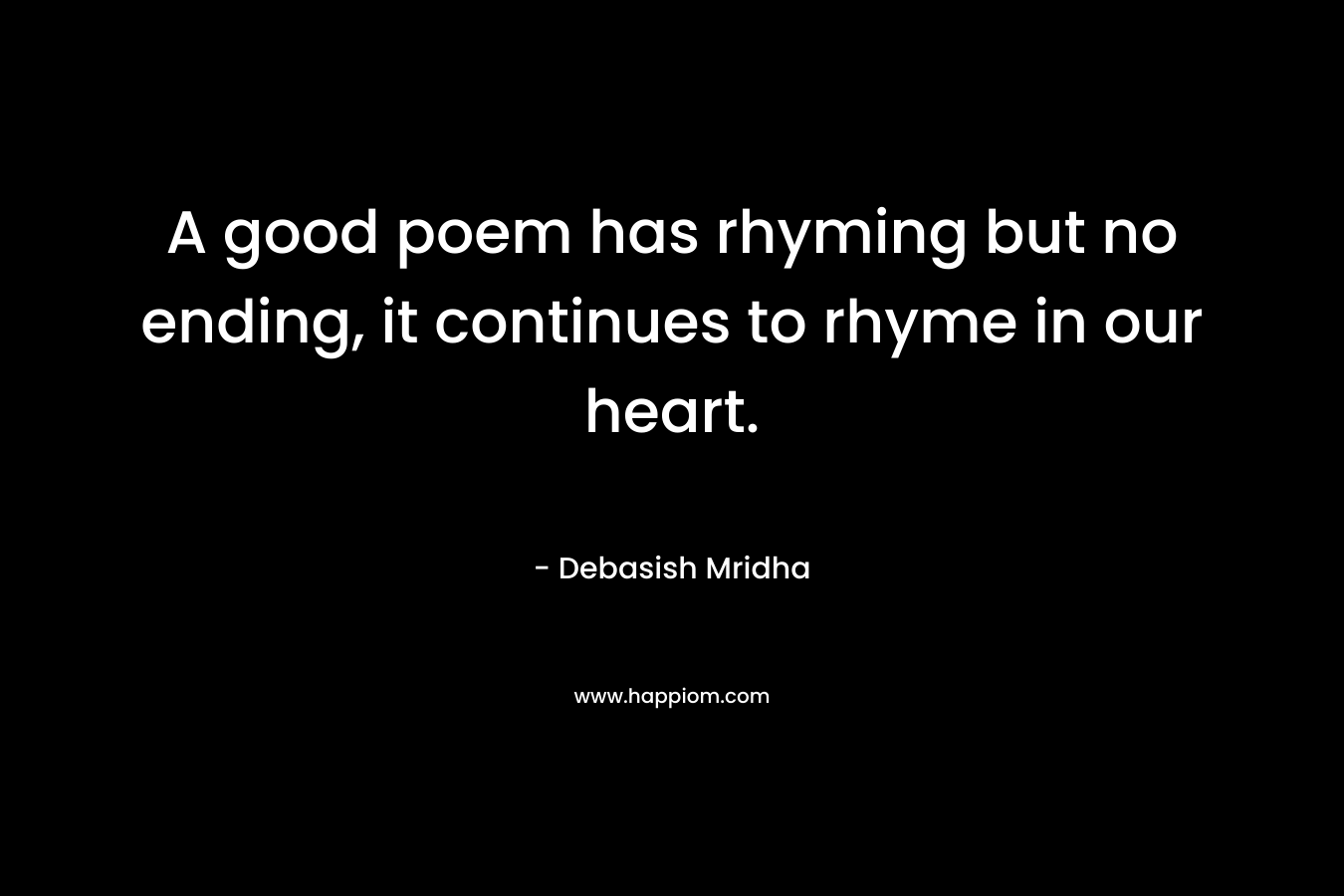 A good poem has rhyming but no ending, it continues to rhyme in our heart. – Debasish Mridha
