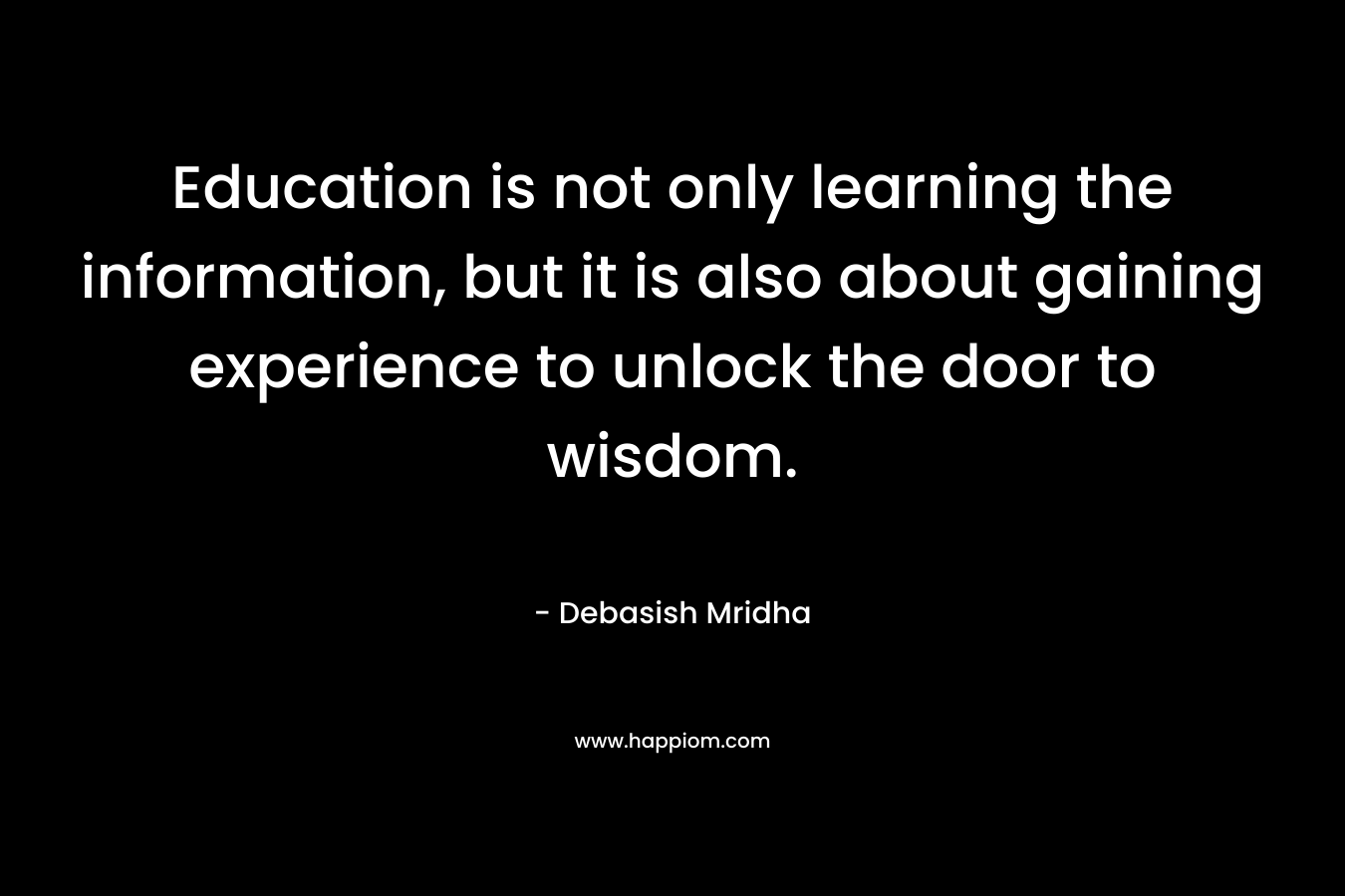 Education is not only learning the information, but it is also about gaining experience to unlock the door to wisdom. – Debasish Mridha