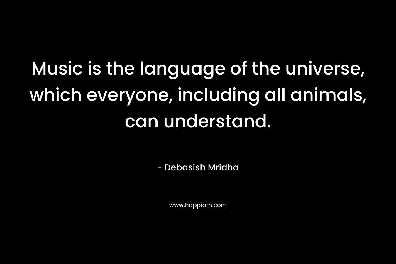 Music is the language of the universe, which everyone, including all animals, can understand.