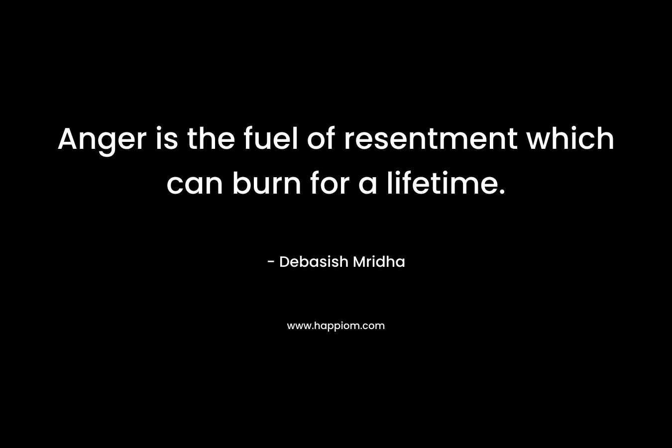 Anger is the fuel of resentment which can burn for a lifetime.