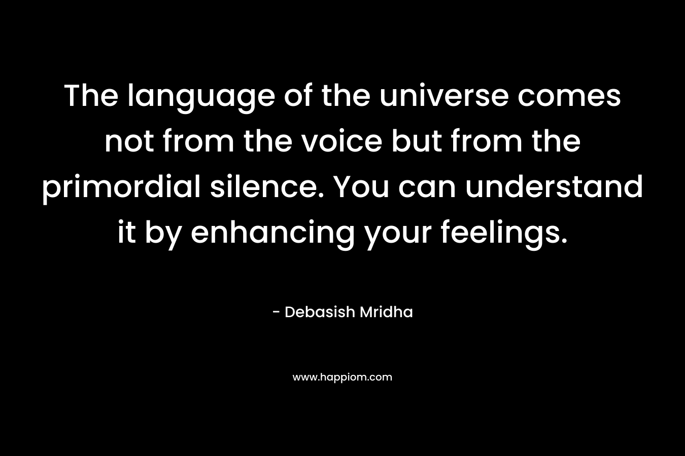 The language of the universe comes not from the voice but from the primordial silence. You can understand it by enhancing your feelings. – Debasish Mridha