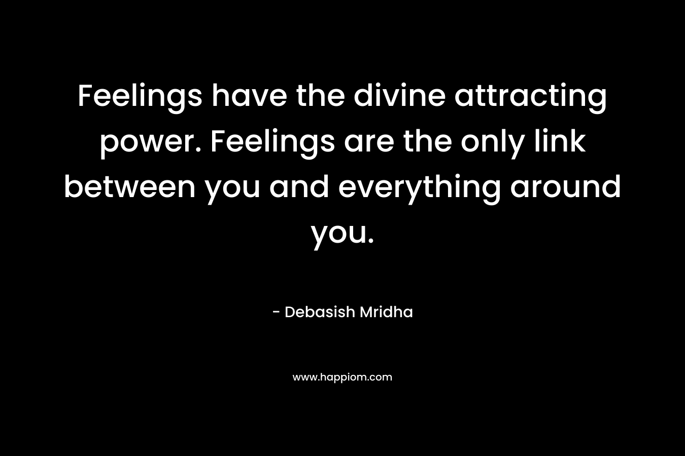 Feelings have the divine attracting power. Feelings are the only link between you and everything around you.