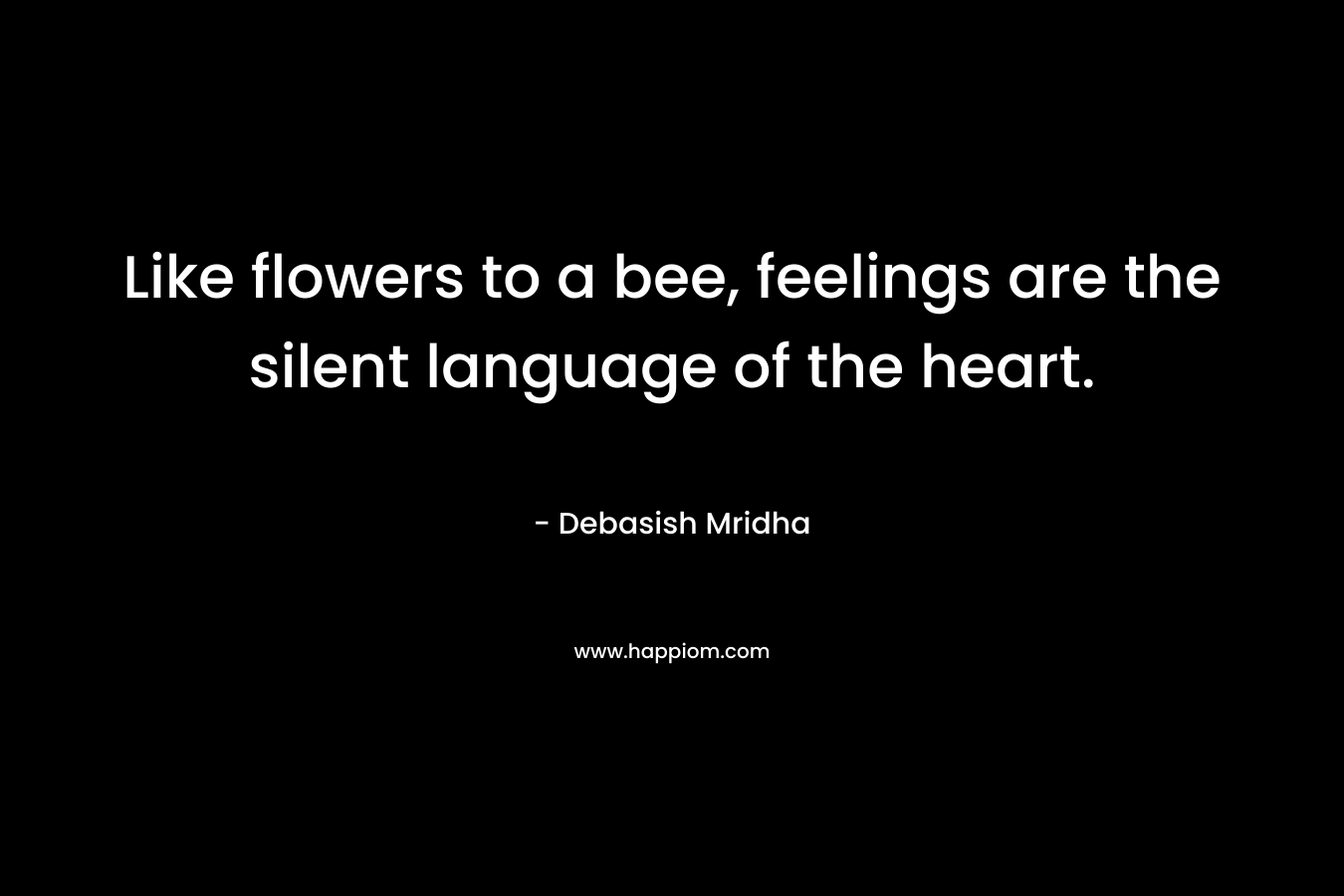 Like flowers to a bee, feelings are the silent language of the heart. – Debasish Mridha