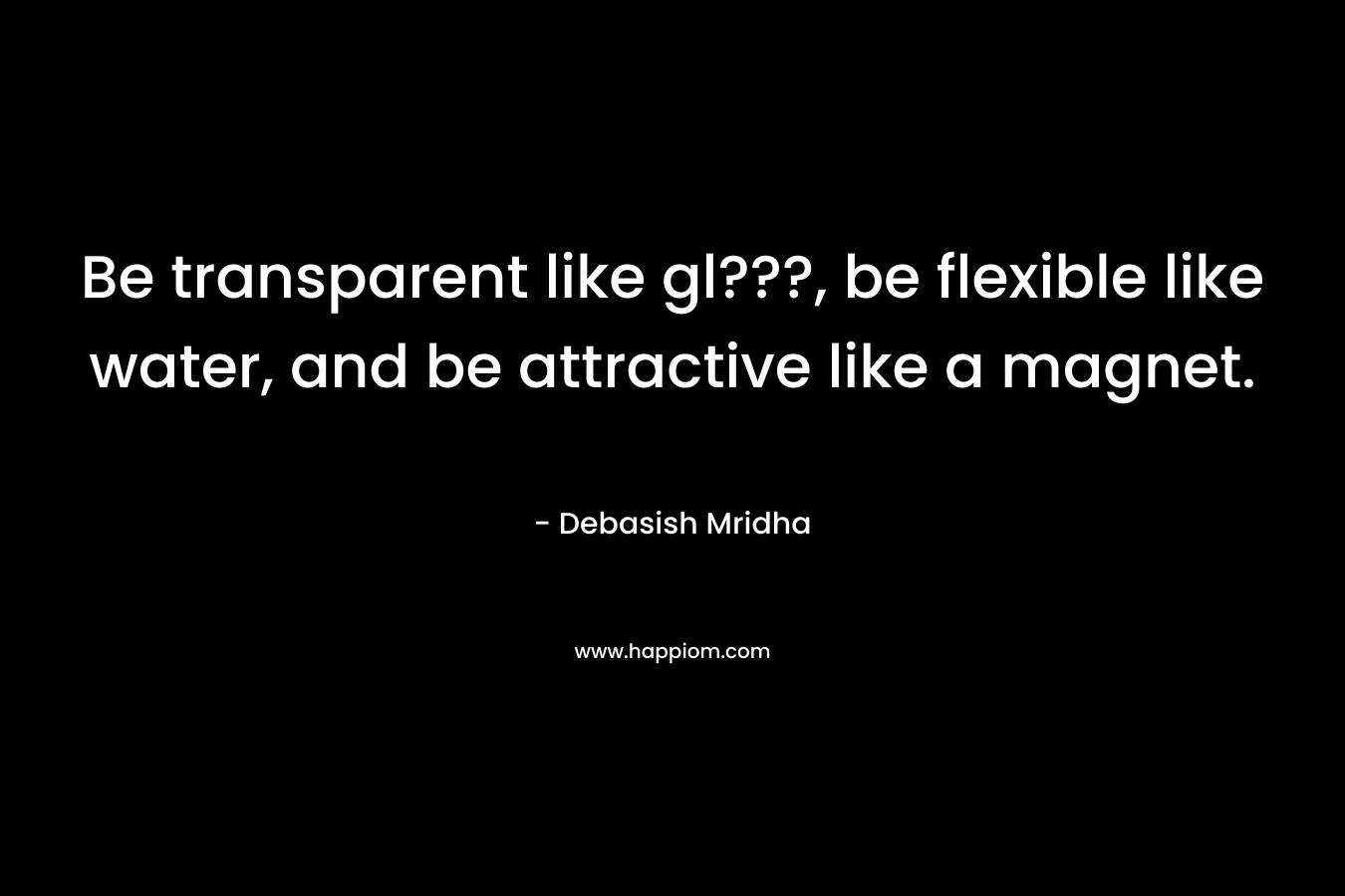 Be transparent like gl???, be flexible like water, and be attractive like a magnet. – Debasish Mridha