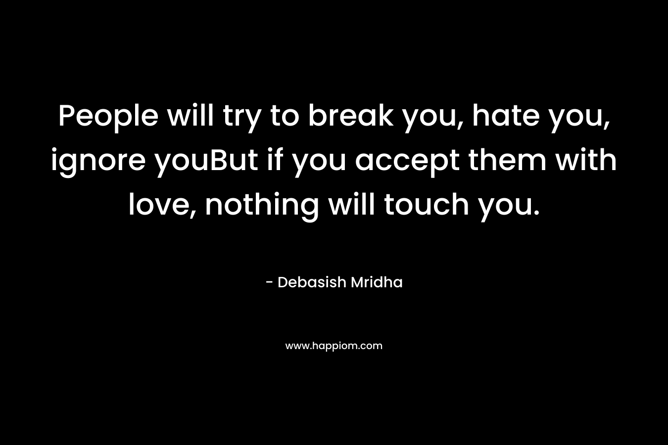 People will try to break you, hate you, ignore youBut if you accept them with love, nothing will touch you. – Debasish Mridha