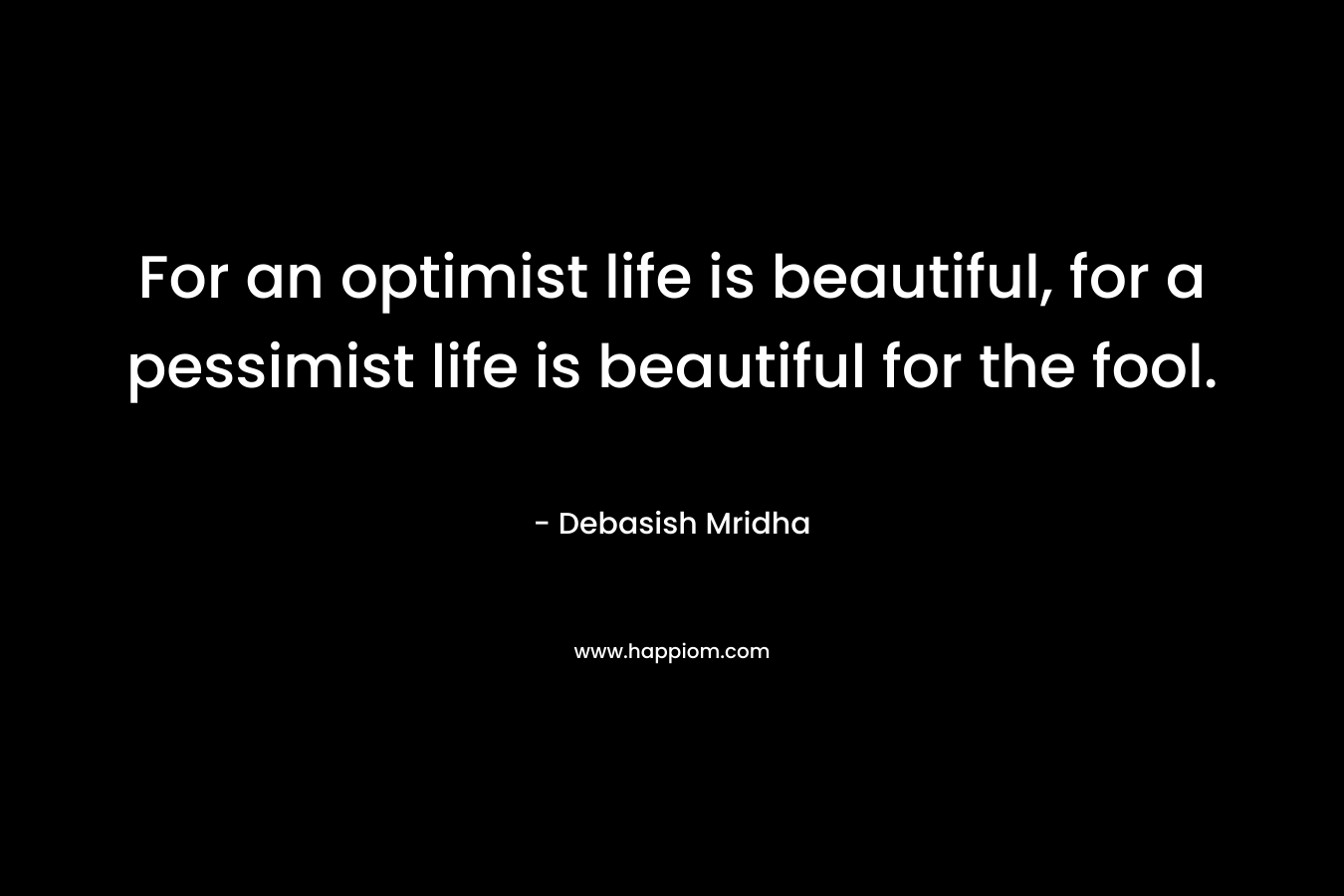 For an optimist life is beautiful, for a pessimist life is beautiful for the fool. – Debasish Mridha