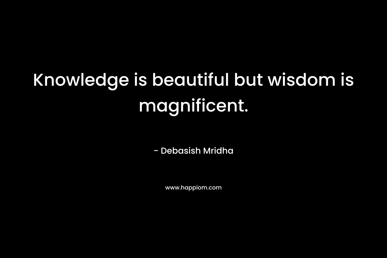 Knowledge is beautiful but wisdom is magnificent.