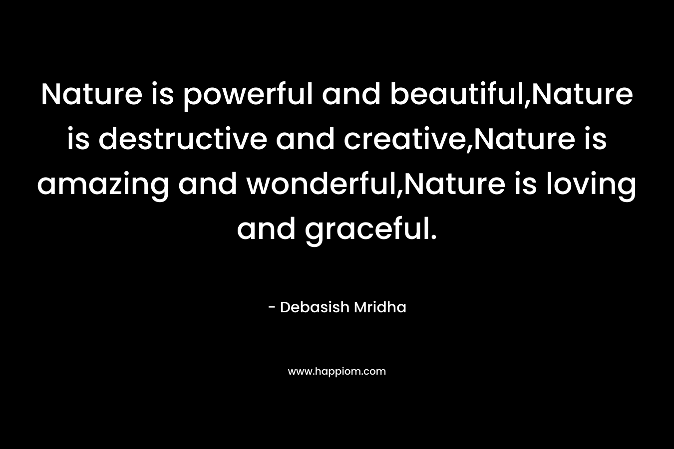 Nature is powerful and beautiful,Nature is destructive and creative,Nature is amazing and wonderful,Nature is loving and graceful.