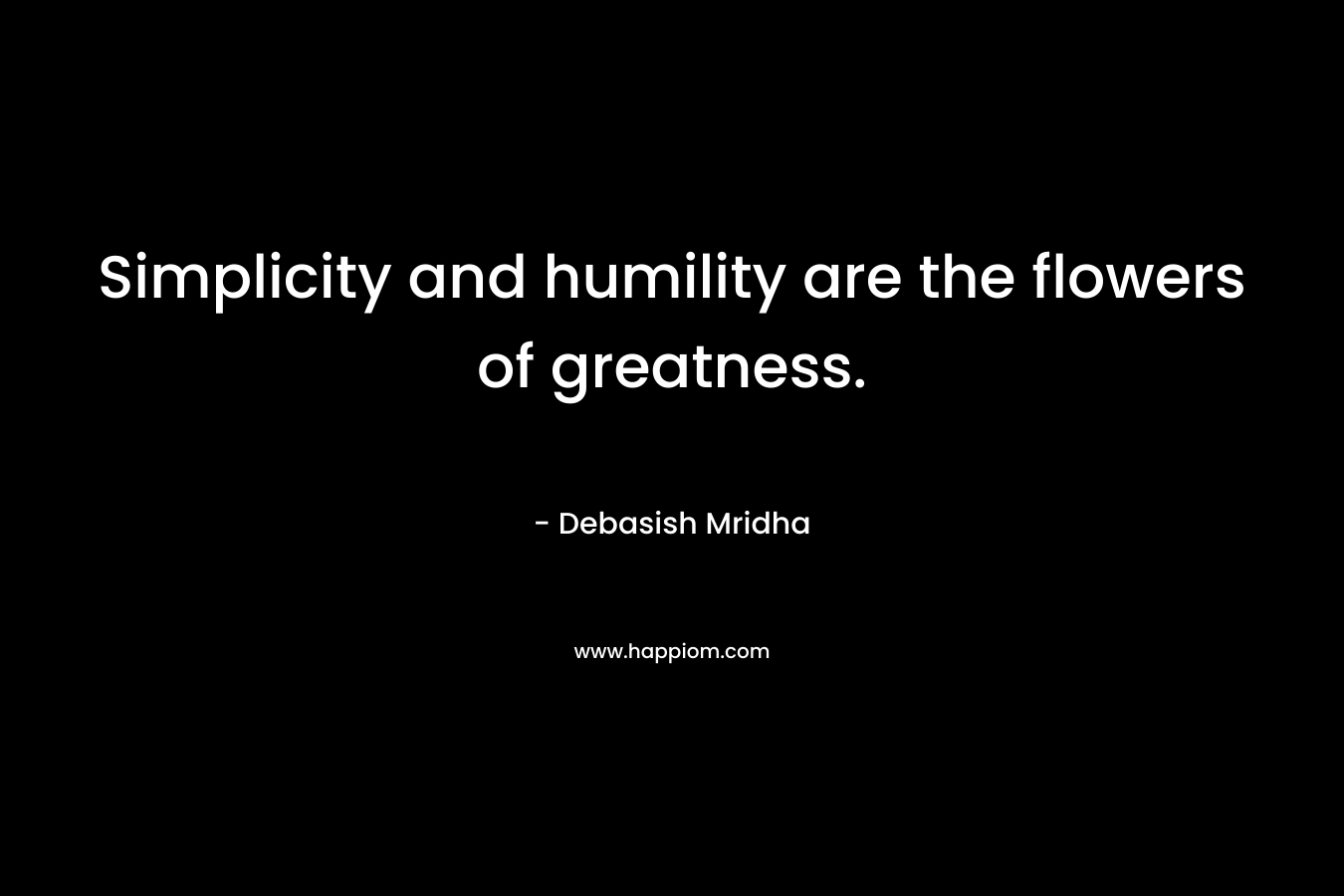 Simplicity and humility are the flowers of greatness.