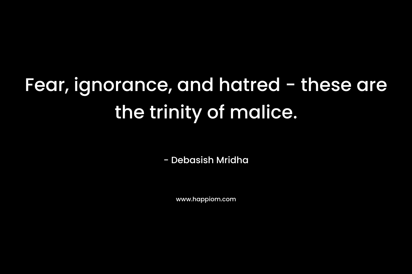 Fear, ignorance, and hatred - these are the trinity of malice.