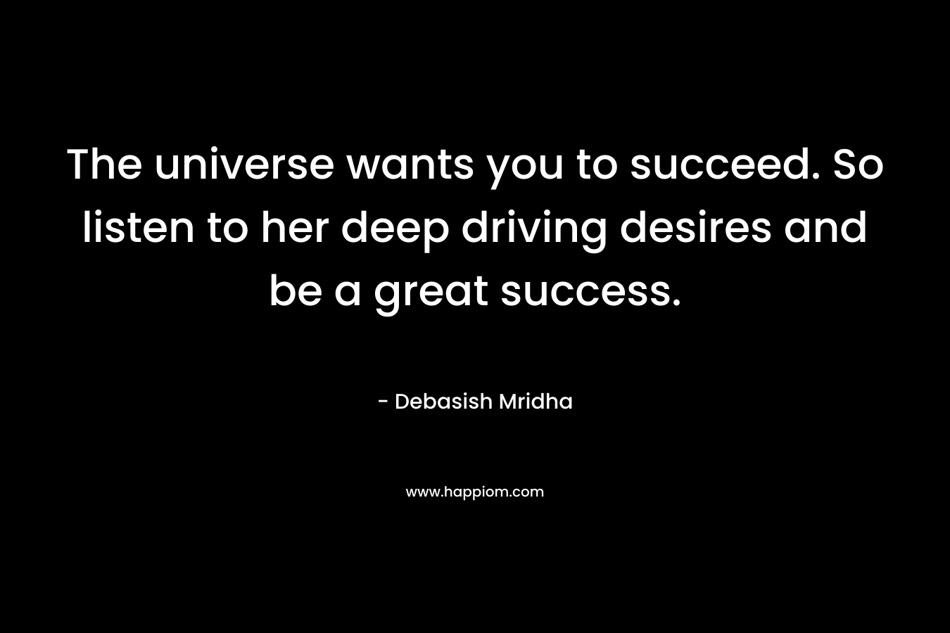 The universe wants you to succeed. So listen to her deep driving desires and be a great success.