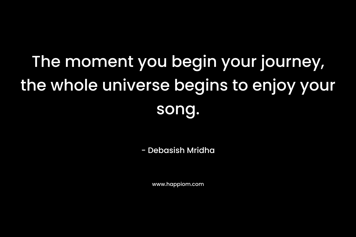 The moment you begin your journey, the whole universe begins to enjoy your song.