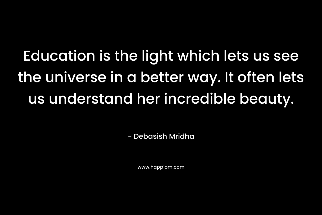 Education is the light which lets us see the universe in a better way. It often lets us understand her incredible beauty.