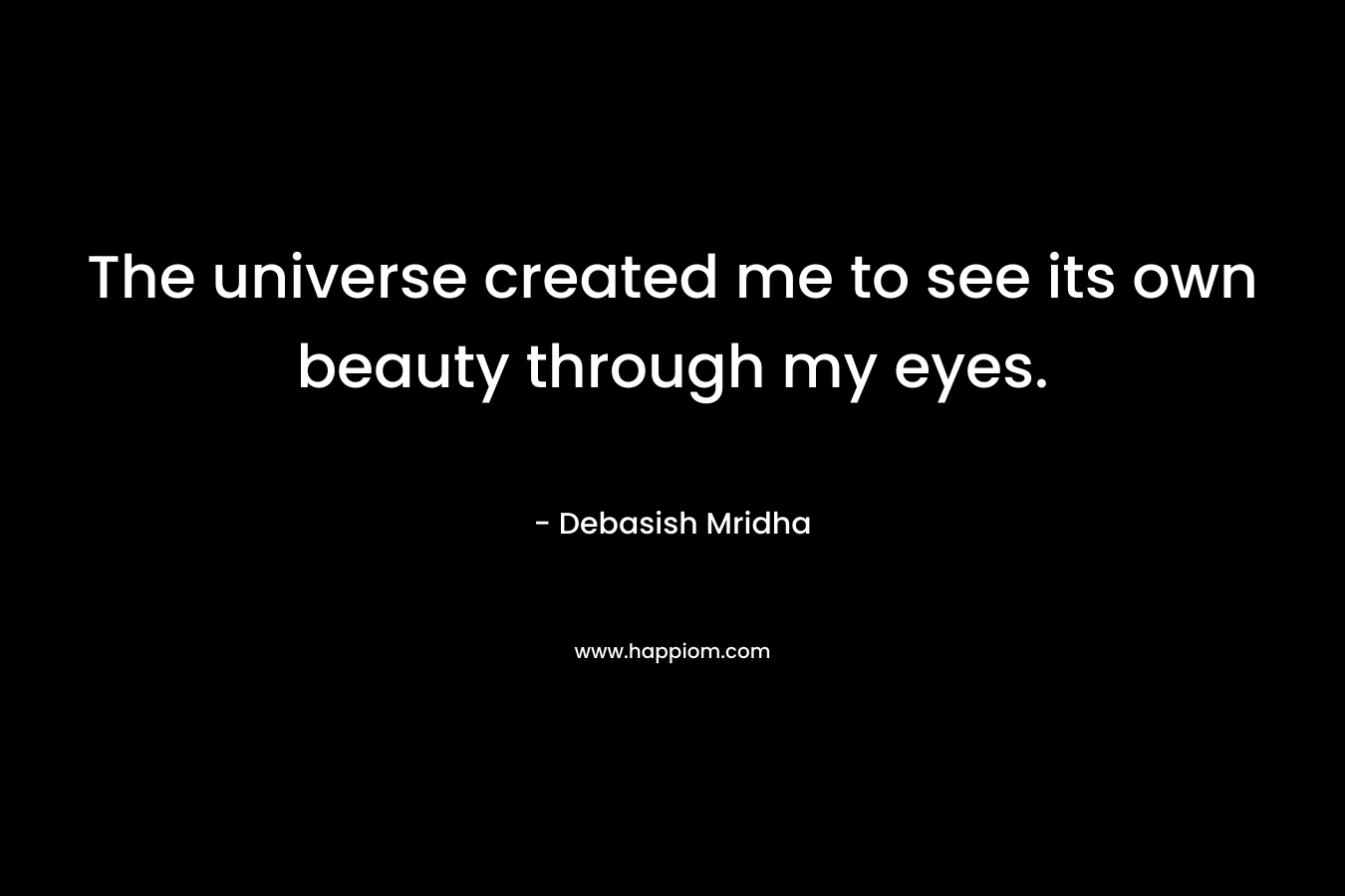 The universe created me to see its own beauty through my eyes.