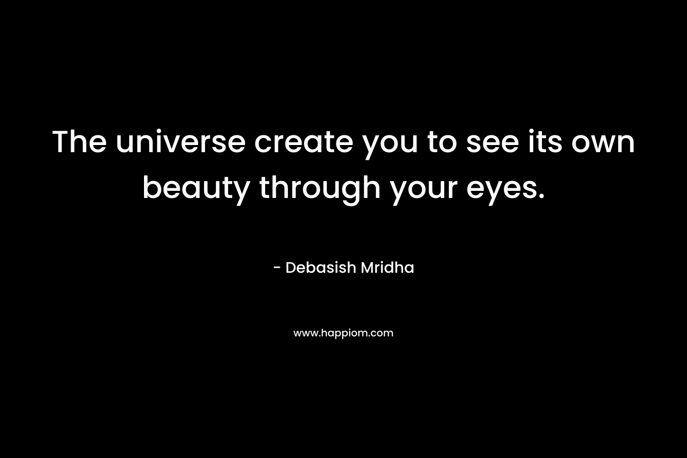 The universe create you to see its own beauty through your eyes.