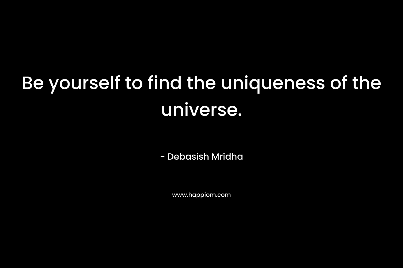 Be yourself to find the uniqueness of the universe.