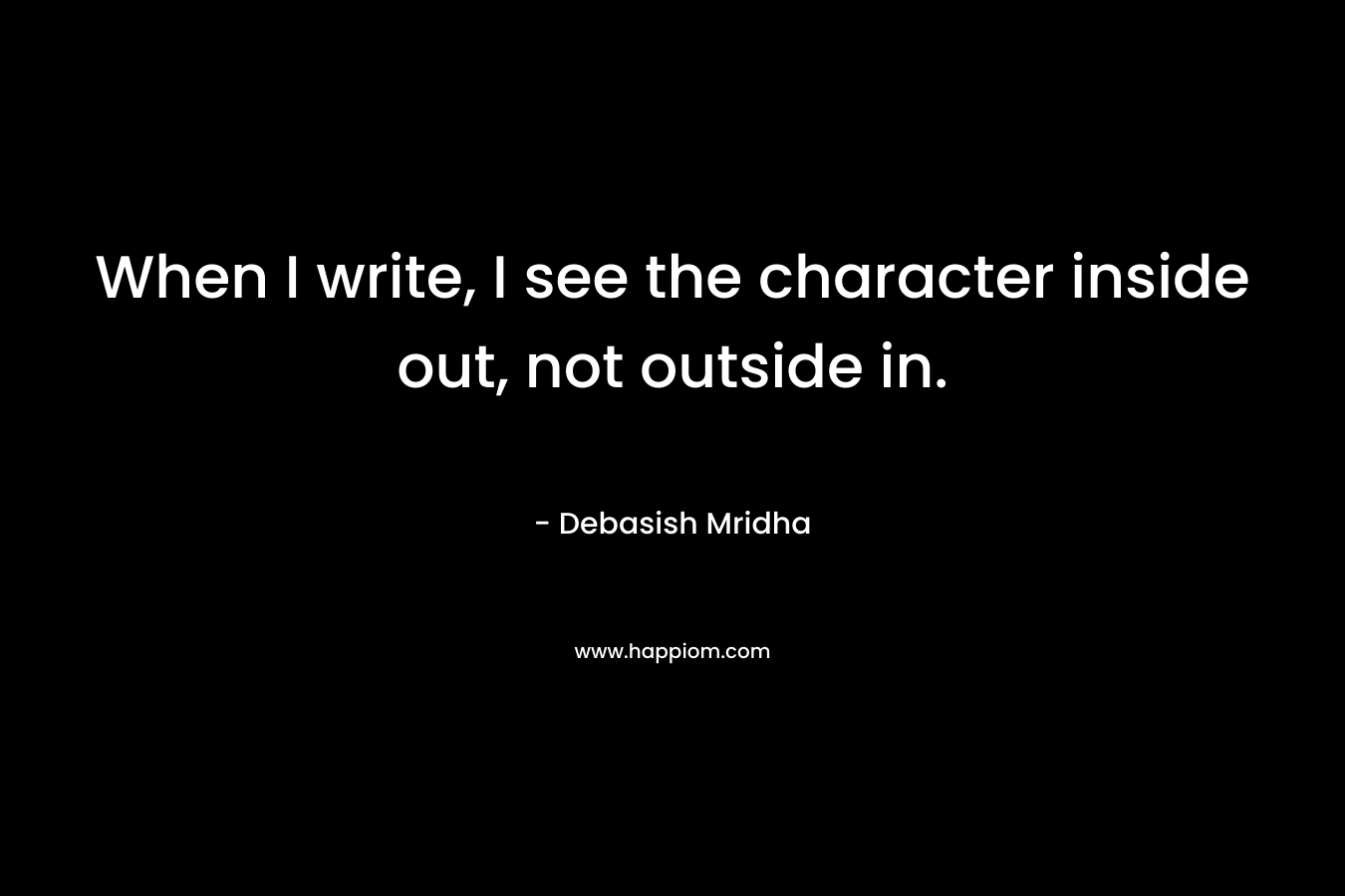 When I write, I see the character inside out, not outside in.