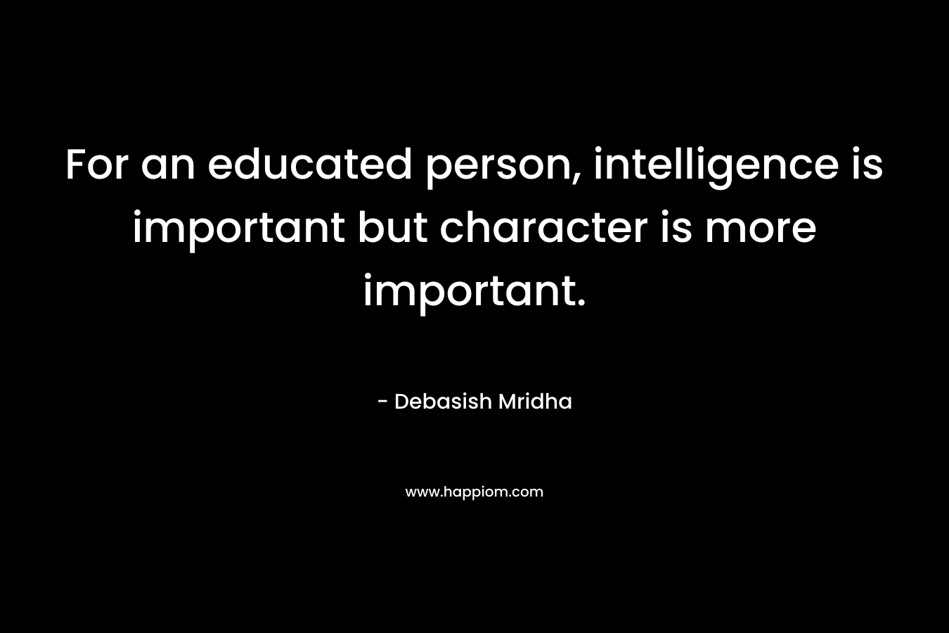 For an educated person, intelligence is important but character is more important. – Debasish Mridha