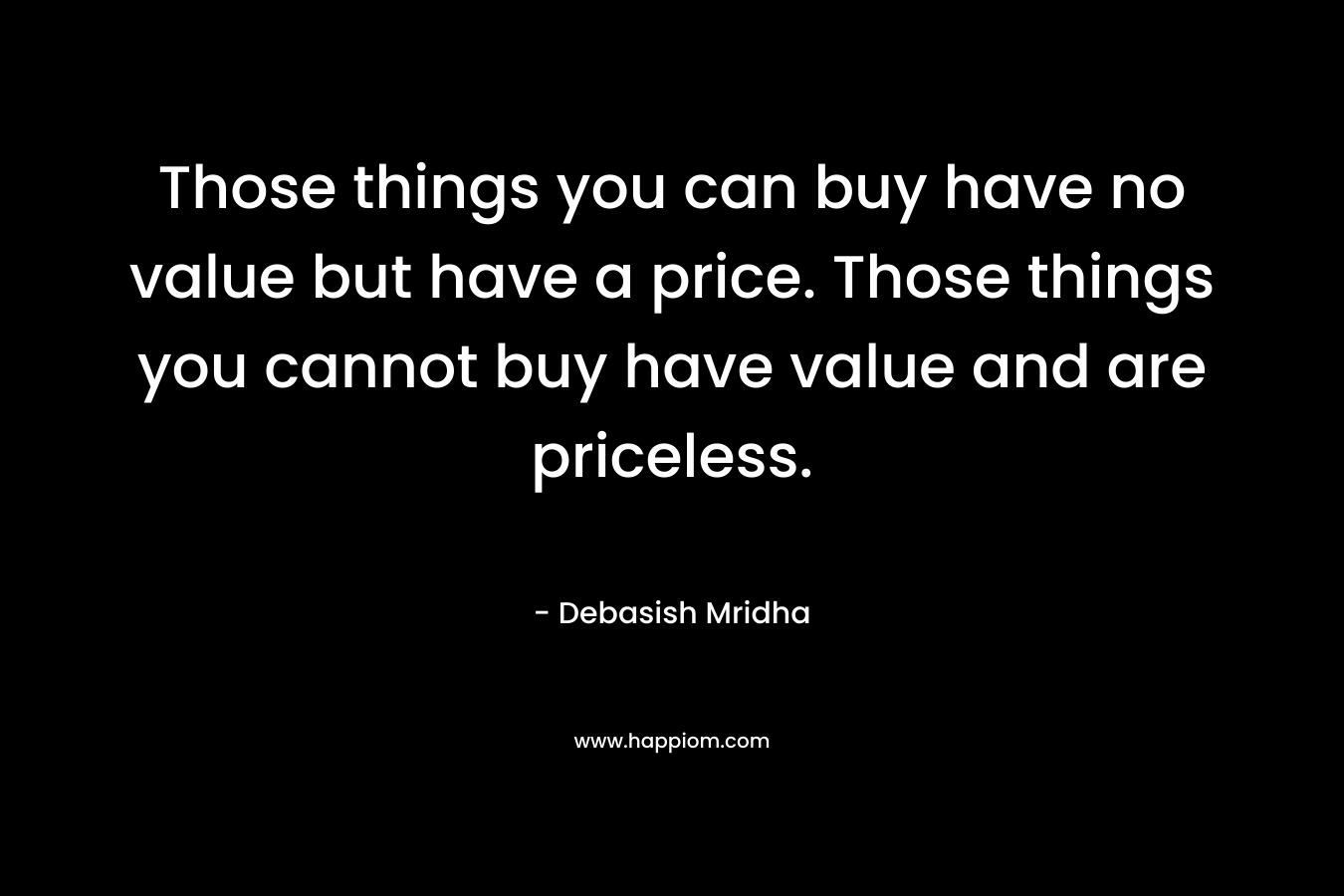 Those things you can buy have no value but have a price. Those things you cannot buy have value and are priceless.