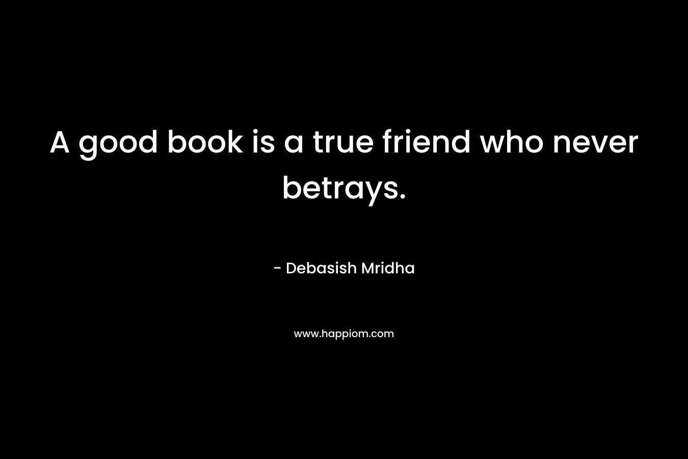 A good book is a true friend who never betrays. – Debasish Mridha