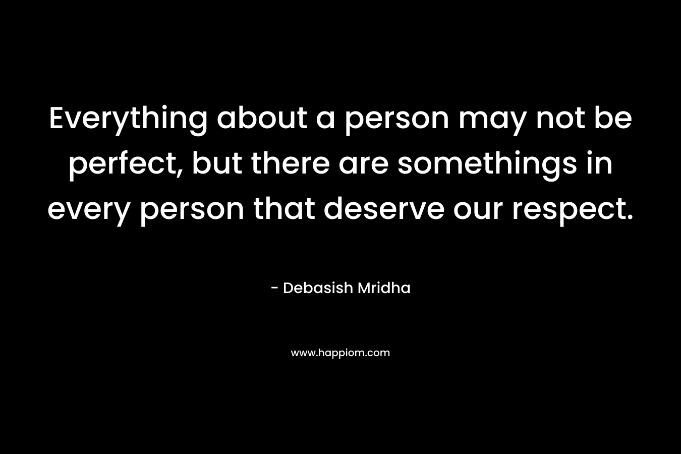Everything about a person may not be perfect, but there are somethings in every person that deserve our respect. – Debasish Mridha