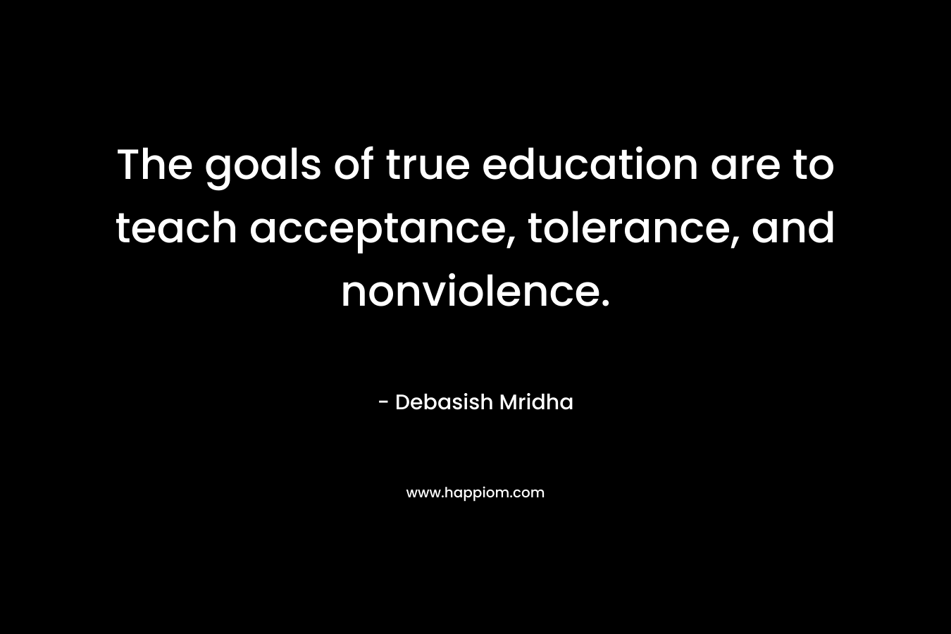 The goals of true education are to teach acceptance, tolerance, and nonviolence.
