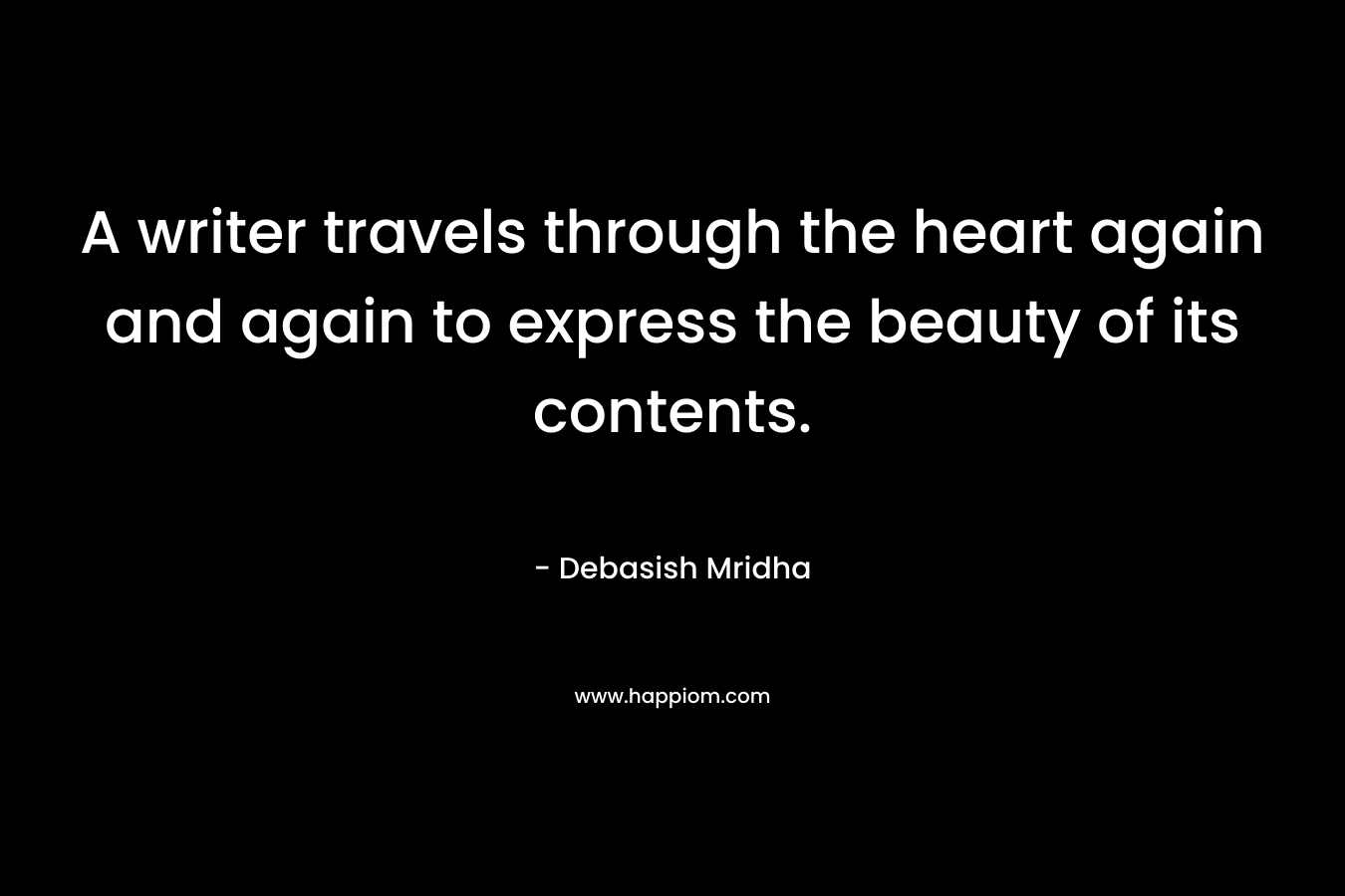 A writer travels through the heart again and again to express the beauty of its contents. – Debasish Mridha