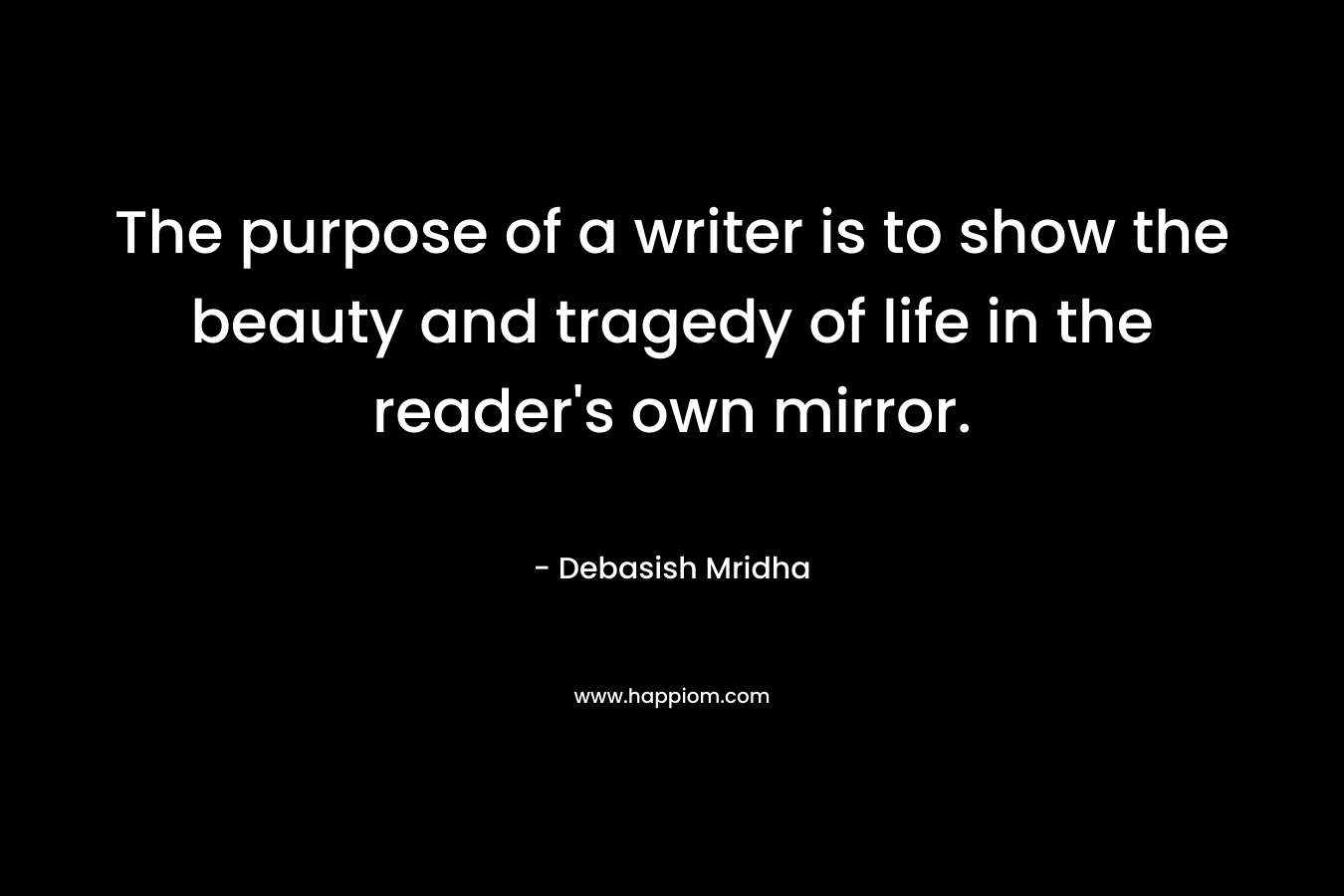 The purpose of a writer is to show the beauty and tragedy of life in the reader's own mirror.