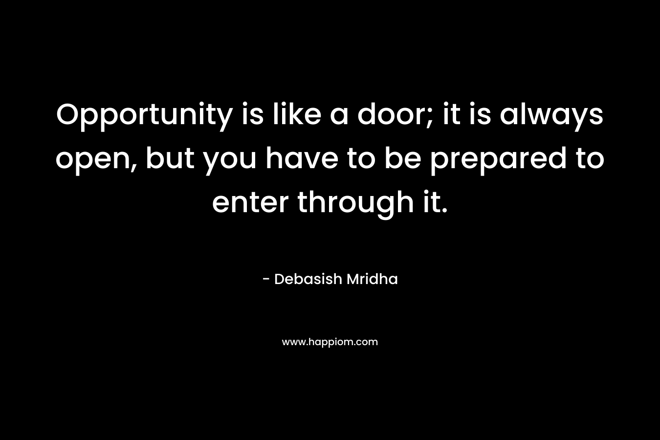 Opportunity is like a door; it is always open, but you have to be prepared to enter through it.