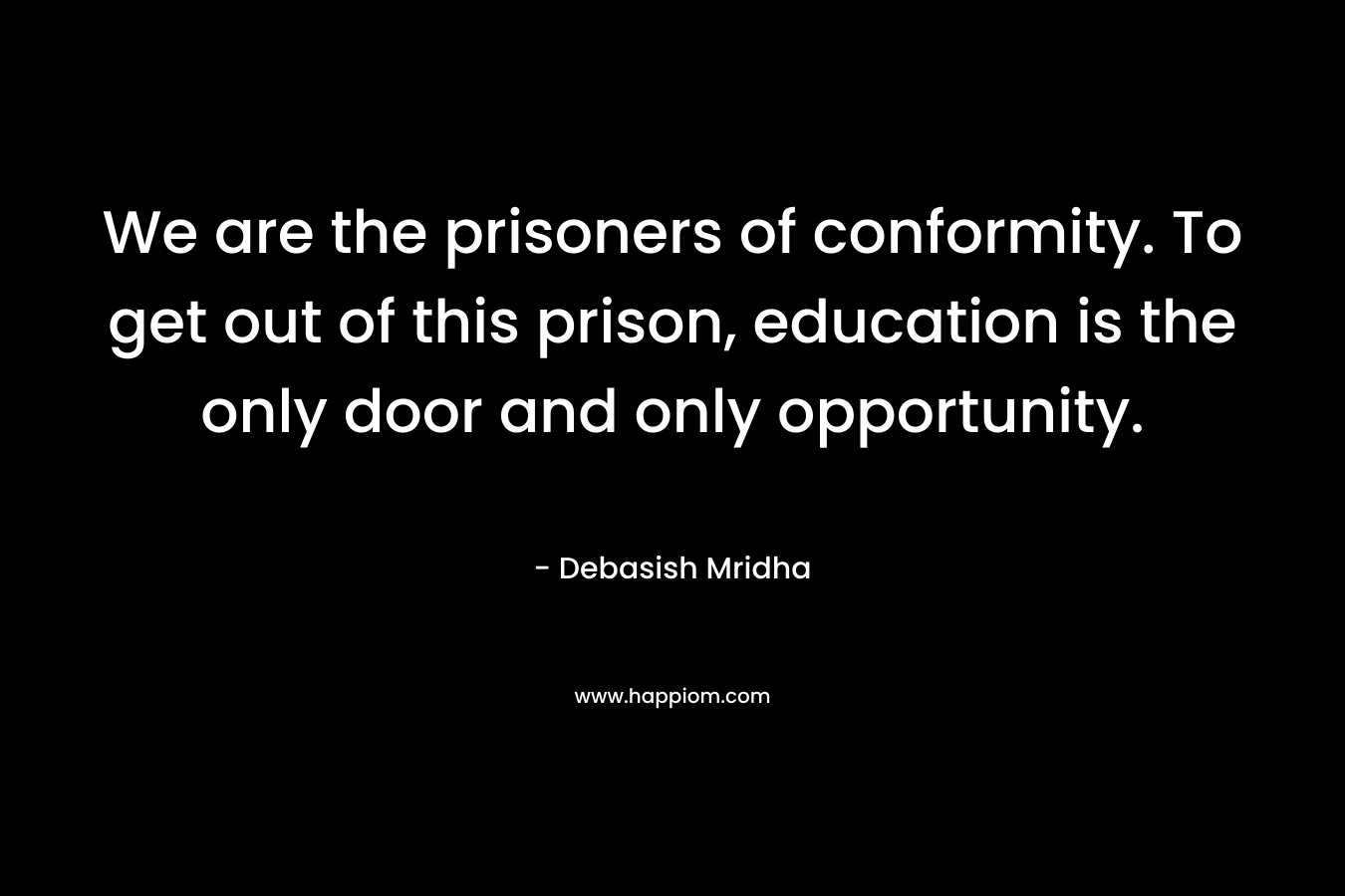 We are the prisoners of conformity. To get out of this prison, education is the only door and only opportunity. – Debasish Mridha