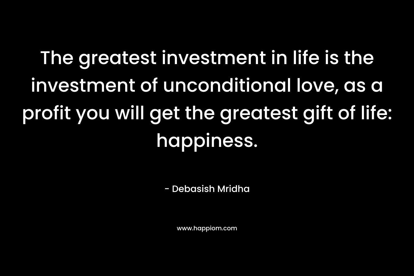 The greatest investment in life is the investment of unconditional love, as a profit you will get the greatest gift of life: happiness. – Debasish Mridha