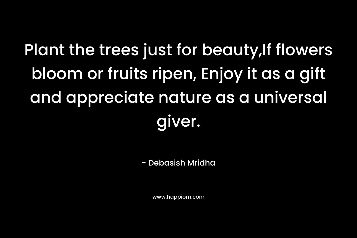 Plant the trees just for beauty,If flowers bloom or fruits ripen, Enjoy it as a gift and appreciate nature as a universal giver.