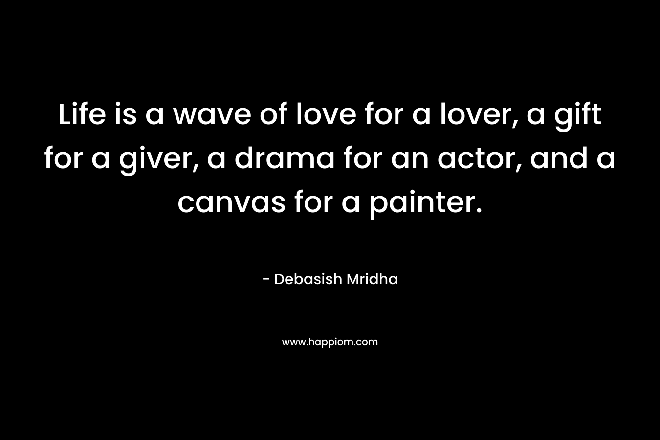 Life is a wave of love for a lover, a gift for a giver, a drama for an actor, and a canvas for a painter. – Debasish Mridha