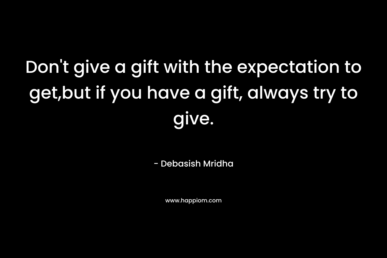 Don't give a gift with the expectation to get,but if you have a gift, always try to give.