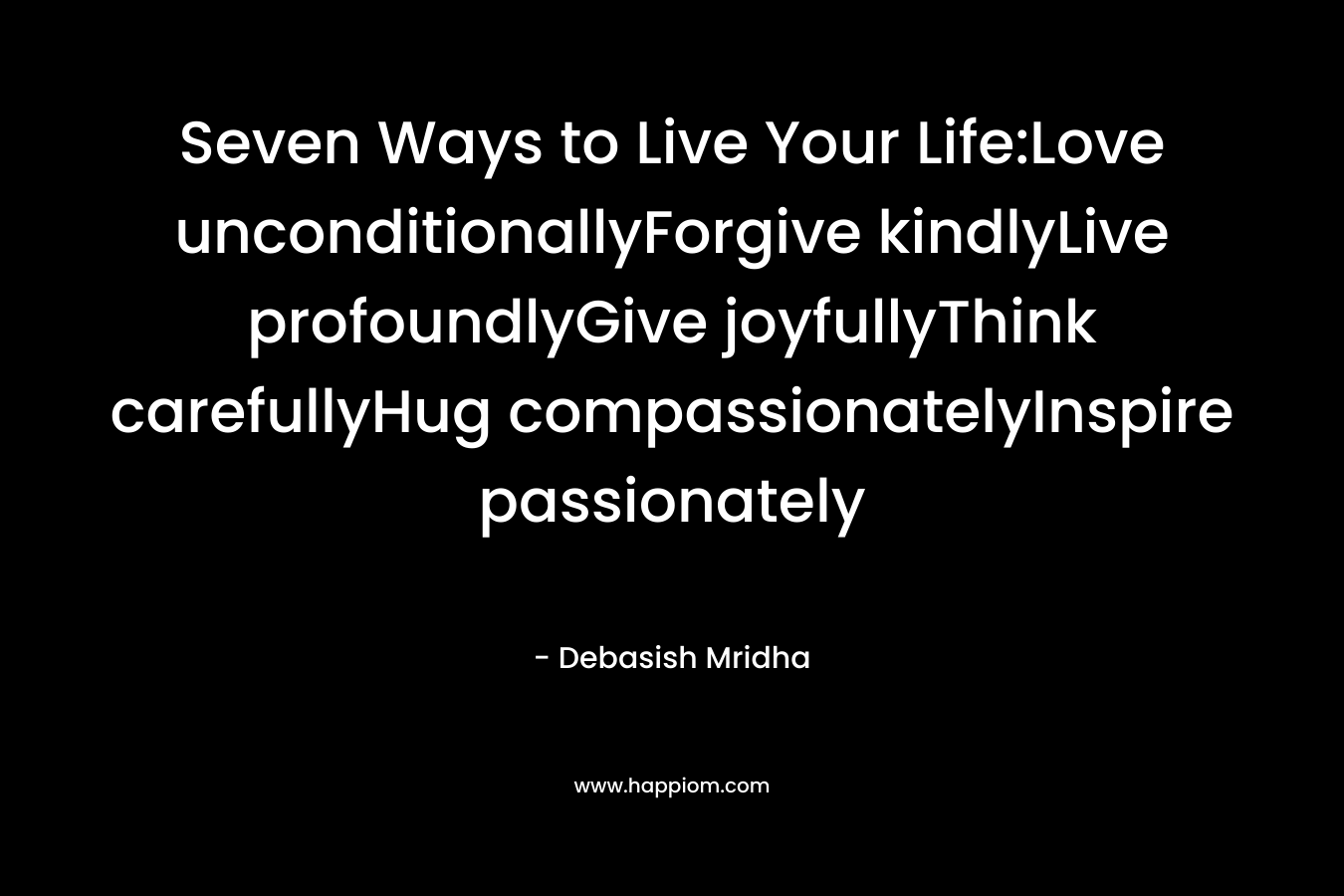 Seven Ways to Live Your Life:Love unconditionallyForgive kindlyLive profoundlyGive joyfullyThink carefullyHug compassionatelyInspire passionately – Debasish Mridha