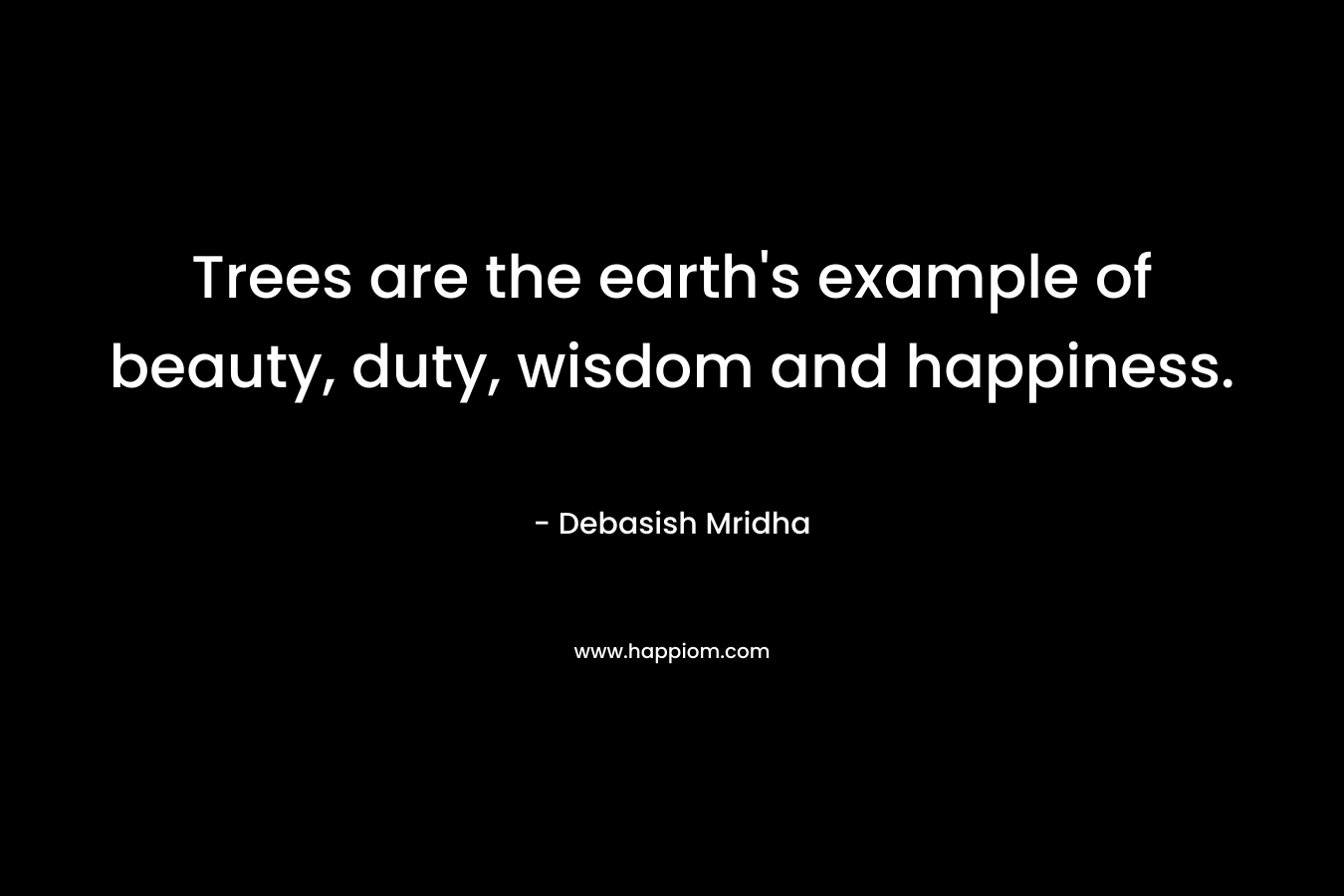 Trees are the earth’s example of beauty, duty, wisdom and happiness. – Debasish Mridha