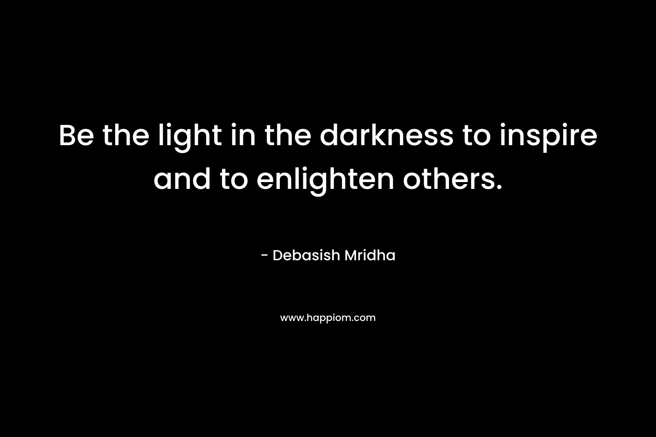 Be the light in the darkness to inspire and to enlighten others. – Debasish Mridha