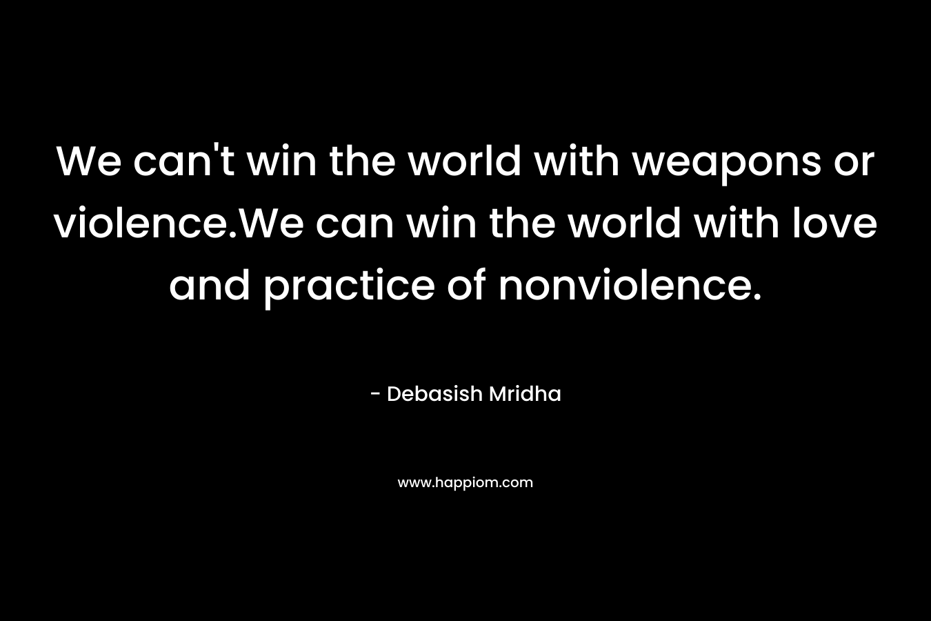 We can’t win the world with weapons or violence.We can win the world with love and practice of nonviolence. – Debasish Mridha