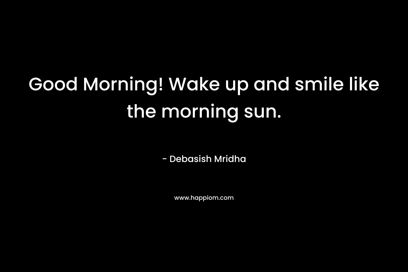 Good Morning! Wake up and smile like the morning sun.