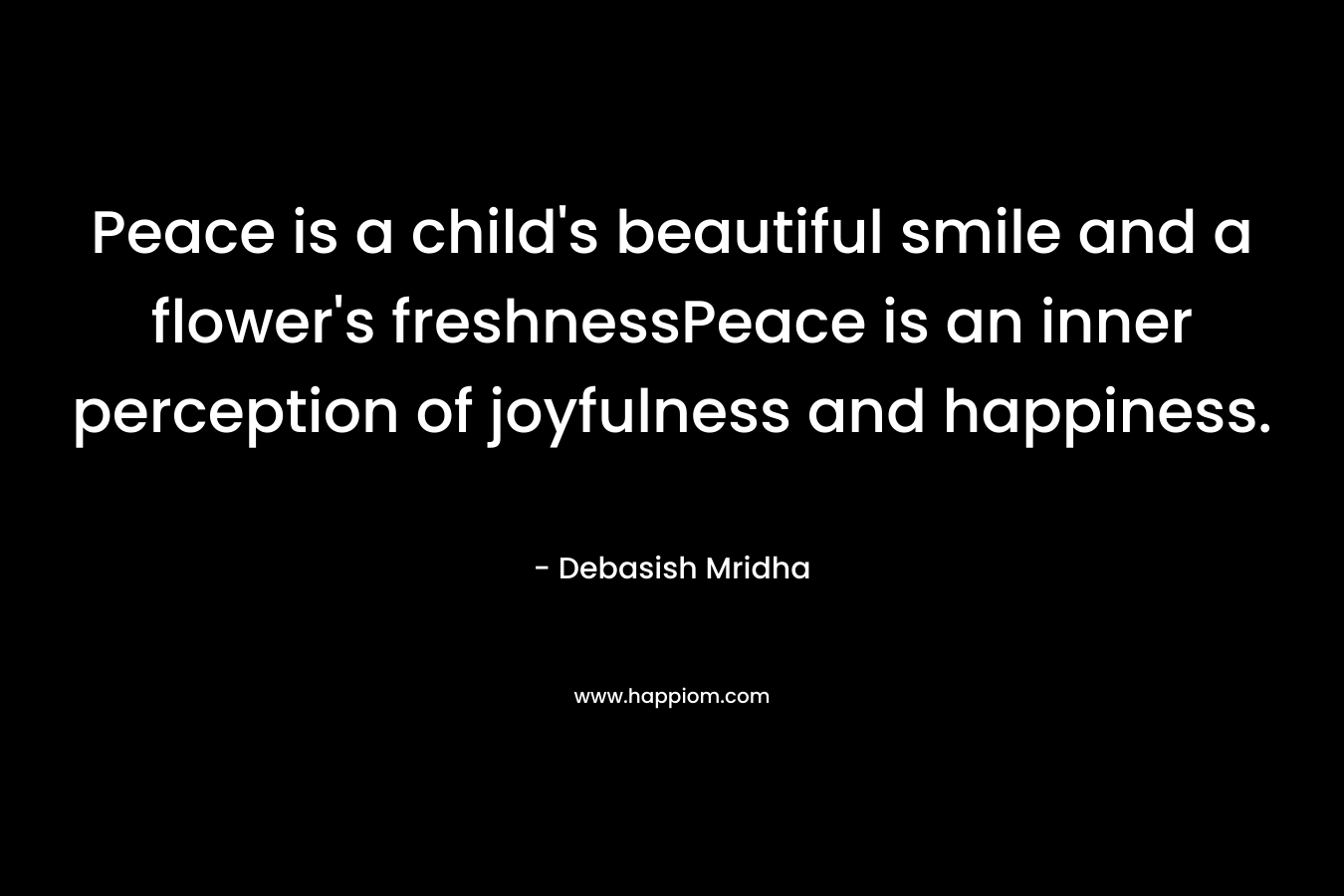 Peace is a child's beautiful smile and a flower's freshnessPeace is an inner perception of joyfulness and happiness.