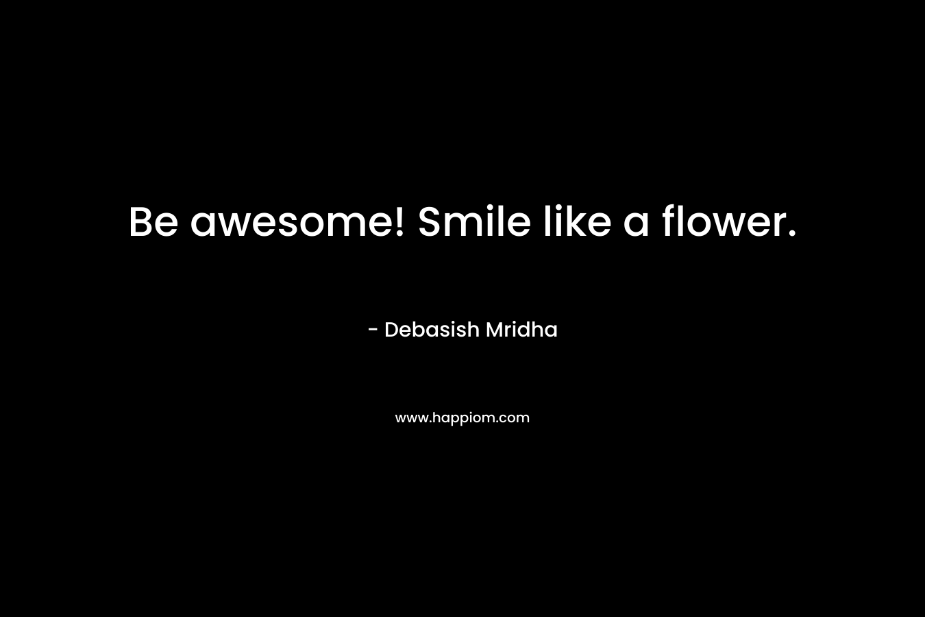 Be awesome! Smile like a flower.