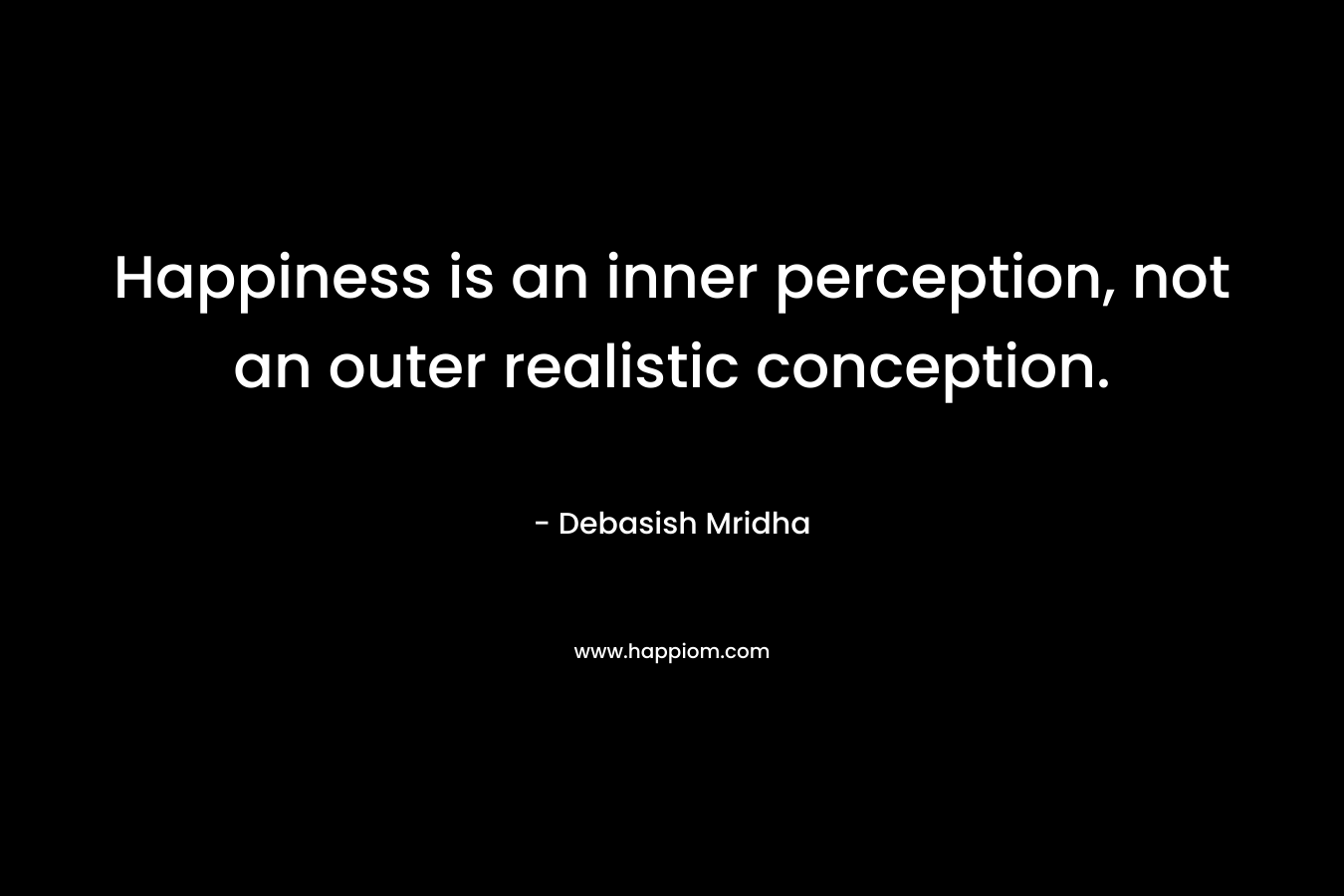 Happiness is an inner perception, not an outer realistic conception.