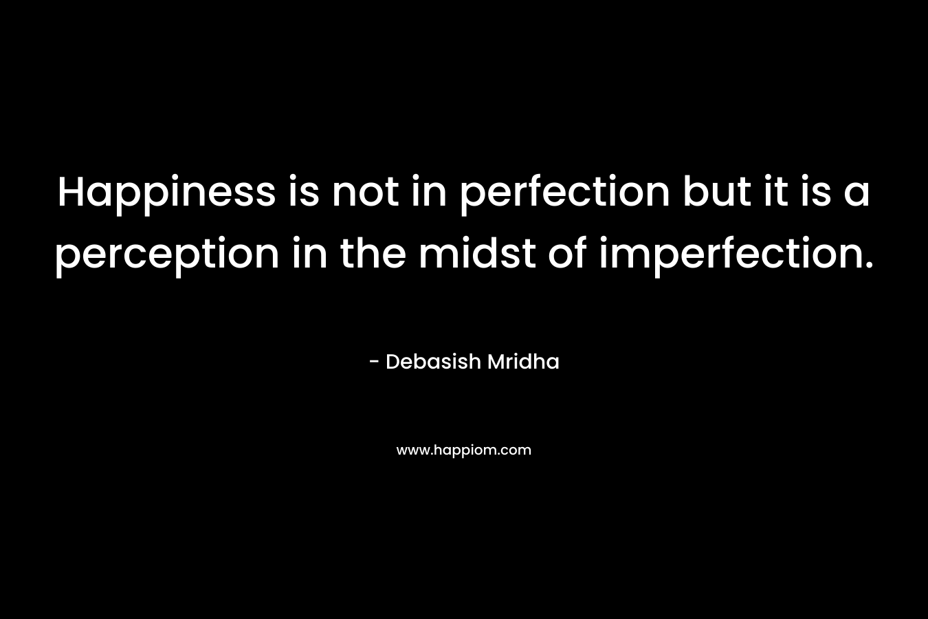Happiness is not in perfection but it is a perception in the midst of imperfection.